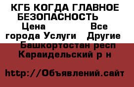 КГБ-КОГДА ГЛАВНОЕ БЕЗОПАСНОСТЬ-1 › Цена ­ 110 000 - Все города Услуги » Другие   . Башкортостан респ.,Караидельский р-н